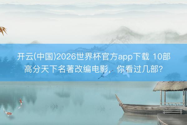 开云(中国)2026世界杯官方app下载 10部高分天下名著改编电影,你看过几部?