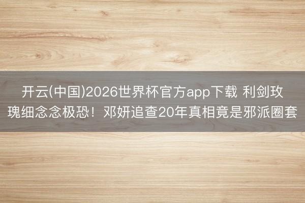开云(中国)2026世界杯官方app下载 利剑玫瑰细念念极恐!邓妍追查20年真相竟是邪派圈套